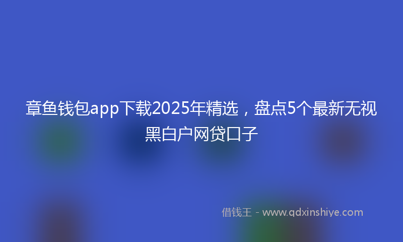 章鱼钱包app下载2025年精选，盘点5个最新无视黑白户网贷口子