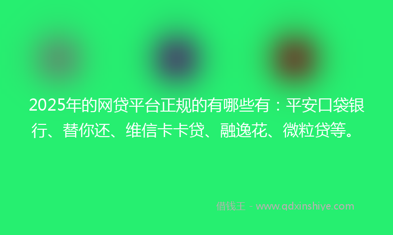 2025年的网贷平台正规的有哪些有：平安口袋银行、替你还、维信卡卡贷、融逸花、微粒贷等。