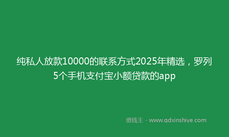 纯私人放款10000的联系方式2025年精选，罗列5个手机支付宝小额贷款的app