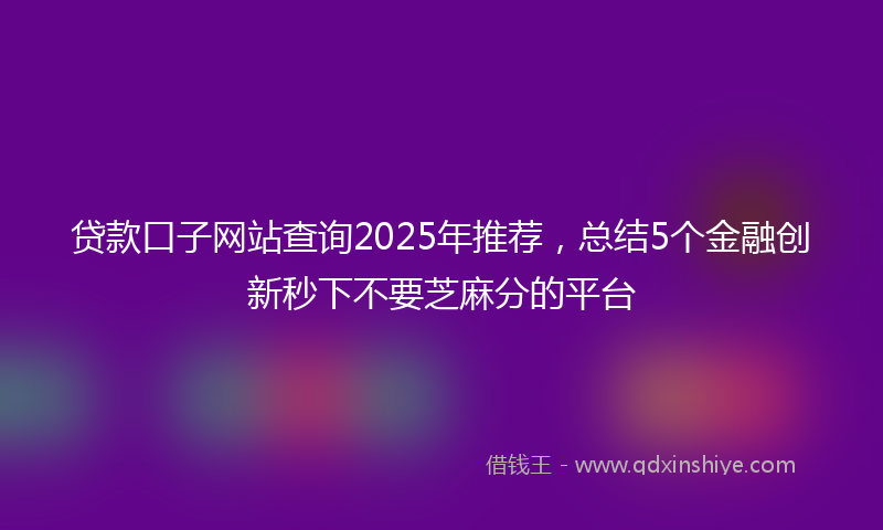 贷款口子网站查询2025年推荐，总结5个金融创新秒下不要芝麻分的平台