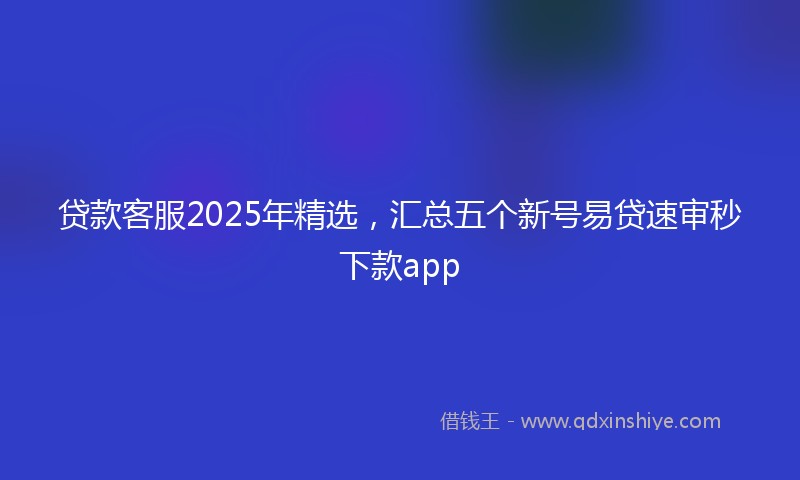贷款客服2025年精选，汇总五个新号易贷速审秒下款app