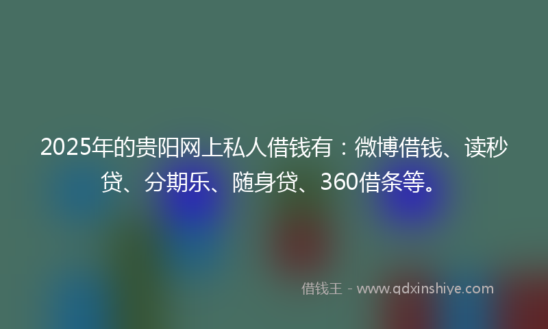 2025年的贵阳网上私人借钱有：微博借钱、读秒贷、分期乐、随身贷、360借条等。