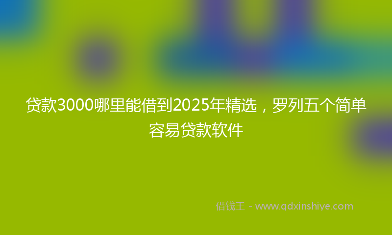 贷款3000哪里能借到2025年精选，罗列五个简单容易贷款软件