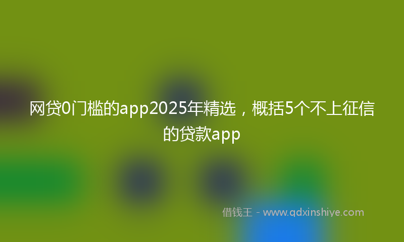 网贷0门槛的app2025年精选，概括5个不上征信的贷款app