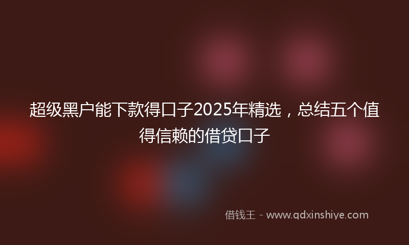 超级黑户能下款得口子2025年精选，总结五个值得信赖的借贷口子