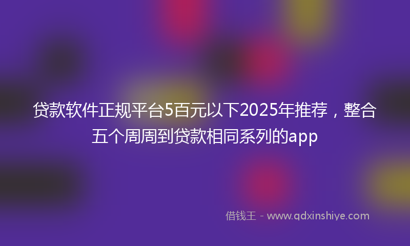 贷款软件正规平台5百元以下2025年推荐，整合五个周周到贷款相同系列的app