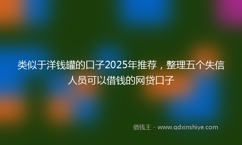 类似于洋钱罐的口子2025年推荐，整理五个失信人员可以借钱的网贷口子