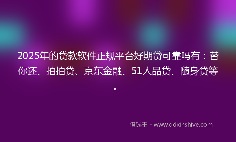 2025年的贷款软件正规平台好期贷可靠吗有：替你还、拍拍贷、京东金融、51人品贷、随身贷等。