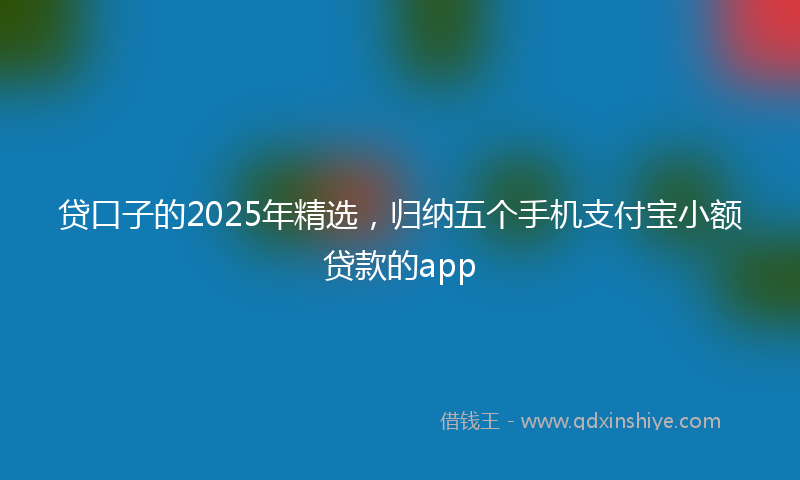 贷口子的2025年精选，归纳五个手机支付宝小额贷款的app