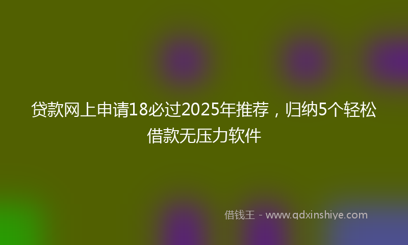 贷款网上申请18必过2025年推荐，归纳5个轻松借款无压力软件