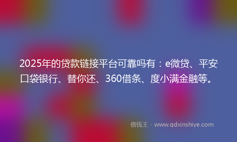 2025年的贷款链接平台可靠吗有：e微贷、平安口袋银行、替你还、360借条、度小满金融等。