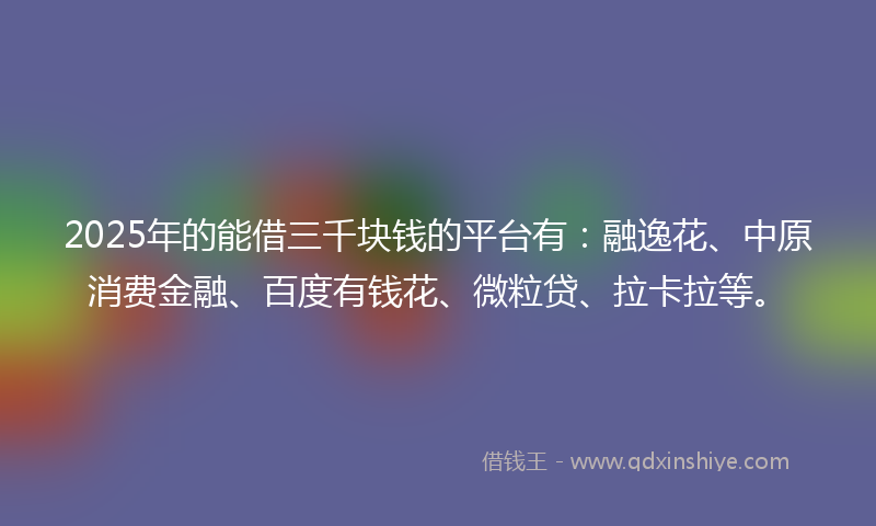 2025年的能借三千块钱的平台有：融逸花、中原消费金融、百度有钱花、微粒贷、拉卡拉等。