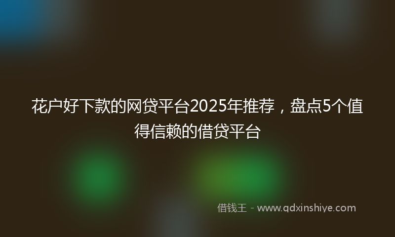 花户好下款的网贷平台2025年推荐，盘点5个值得信赖的借贷平台