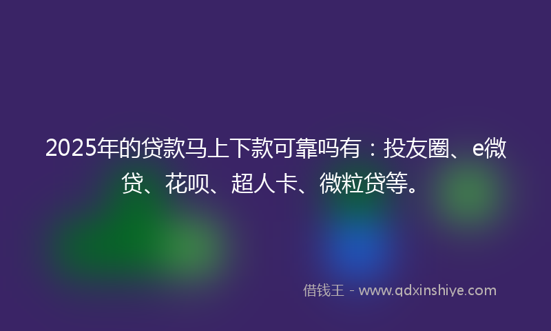 2025年的贷款马上下款可靠吗有：投友圈、e微贷、花呗、超人卡、微粒贷等。