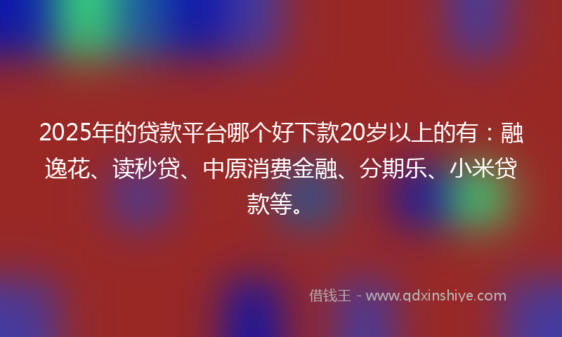 2025年的贷款平台哪个好下款20岁以上的有：融逸花、读秒贷、中原消费金融、分期乐、小米贷款等。