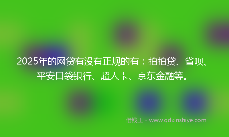 2025年的网贷有没有正规的有：拍拍贷、省呗、平安口袋银行、超人卡、京东金融等。