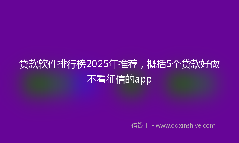 贷款软件排行榜2025年推荐，概括5个贷款好做不看征信的app