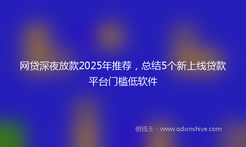 网贷深夜放款2025年推荐，总结5个新上线贷款平台门槛低软件