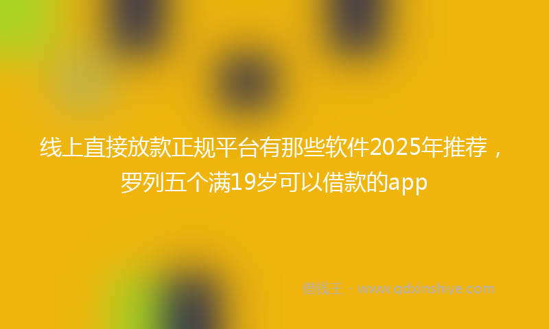 线上直接放款正规平台有那些软件2025年推荐，罗列五个满19岁可以借款的app