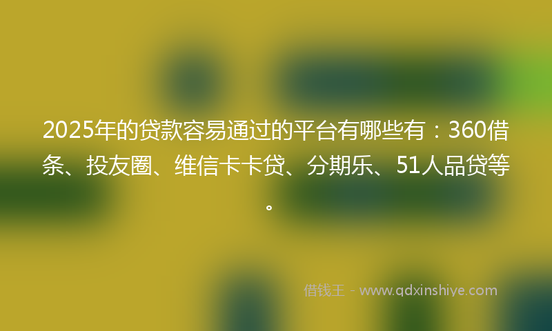 2025年的贷款容易通过的平台有哪些有：360借条、投友圈、维信卡卡贷、分期乐、51人品贷等。
