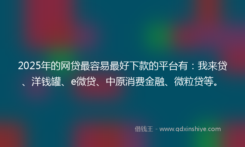 2025年的网贷最容易最好下款的平台有：我来贷、洋钱罐、e微贷、中原消费金融、微粒贷等。