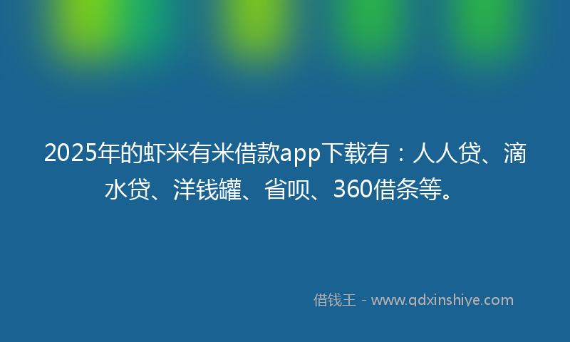 2025年的虾米有米借款app下载有：人人贷、滴水贷、洋钱罐、省呗、360借条等。
