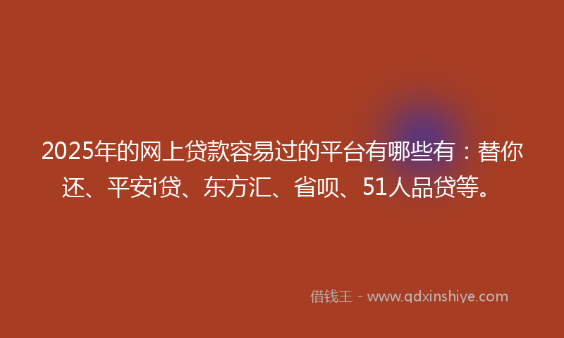 2025年的网上贷款容易过的平台有哪些有：替你还、平安i贷、东方汇、省呗、51人品贷等。