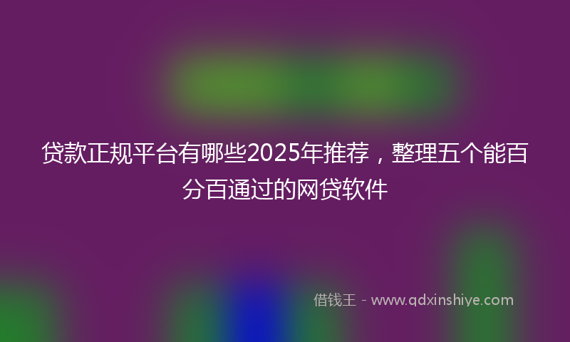 贷款正规平台有哪些2025年推荐，整理五个能百分百通过的网贷软件