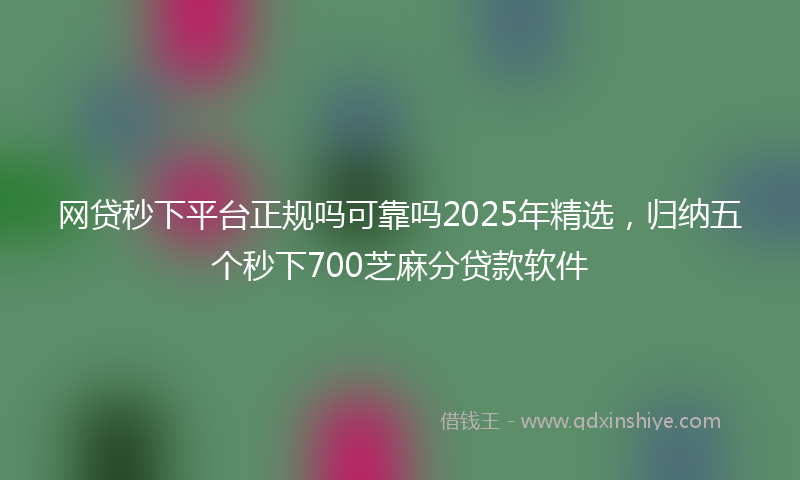 网贷秒下平台正规吗可靠吗2025年精选，归纳五个秒下700芝麻分贷款软件