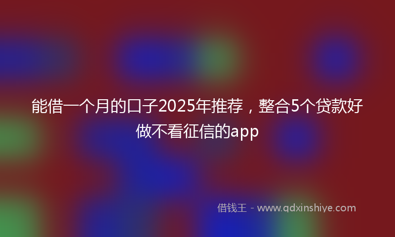 能借一个月的口子2025年推荐，整合5个贷款好做不看征信的app