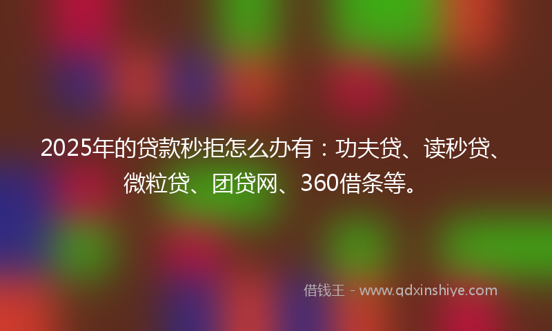 2025年的贷款秒拒怎么办有：功夫贷、读秒贷、微粒贷、团贷网、360借条等。