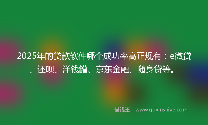 2025年的贷款软件哪个成功率高正规有：e微贷、还呗、洋钱罐、京东金融、随身贷等。