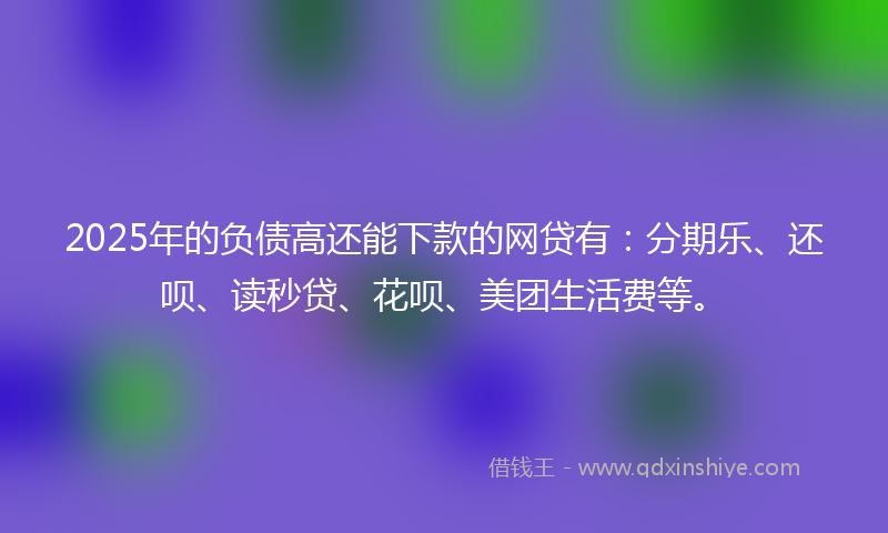 2025年的负债高还能下款的网贷有：分期乐、还呗、读秒贷、花呗、美团生活费等。