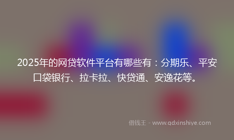 2025年的网贷软件平台有哪些有：分期乐、平安口袋银行、拉卡拉、快贷通、安逸花等。