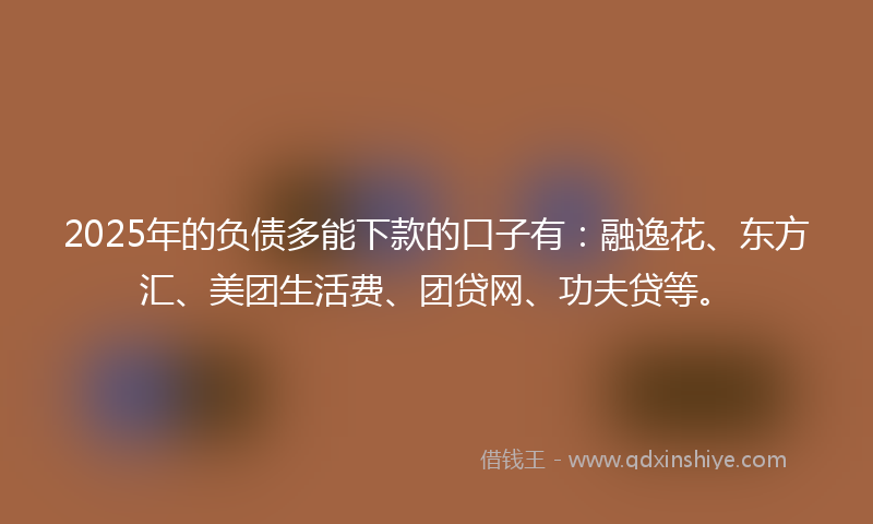 2025年的负债多能下款的口子有：融逸花、东方汇、美团生活费、团贷网、功夫贷等。