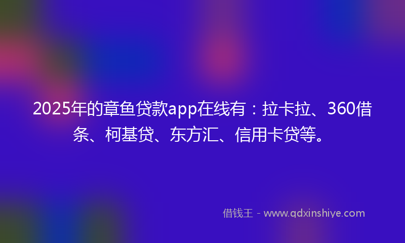 2025年的章鱼贷款app在线有：拉卡拉、360借条、柯基贷、东方汇、信用卡贷等。