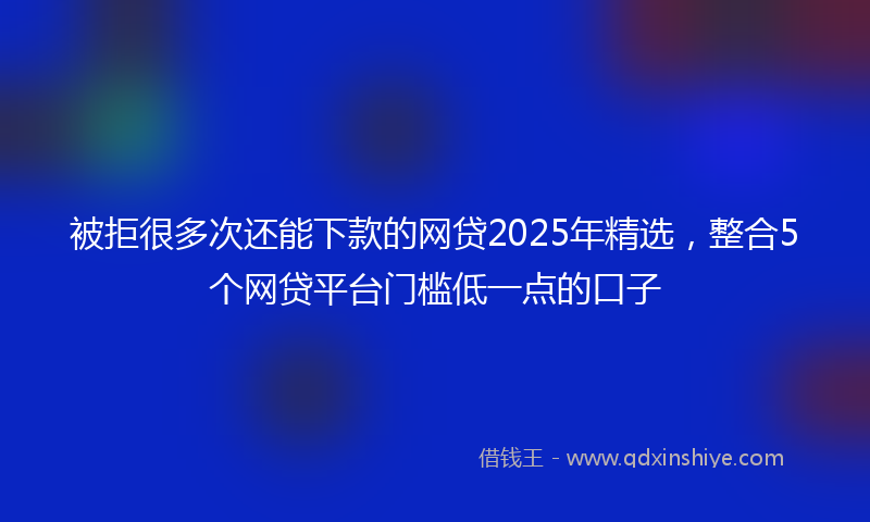 被拒很多次还能下款的网贷2025年精选，整合5个网贷平台门槛低一点的口子