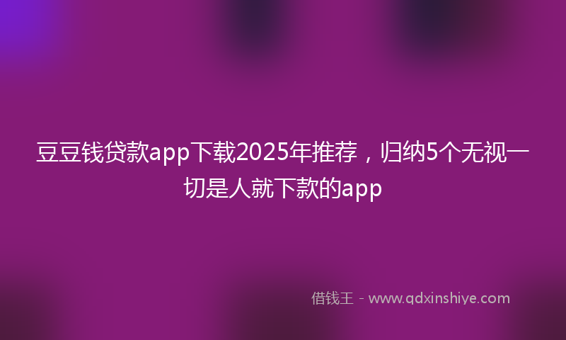 豆豆钱贷款app下载2025年推荐，归纳5个无视一切是人就下款的app