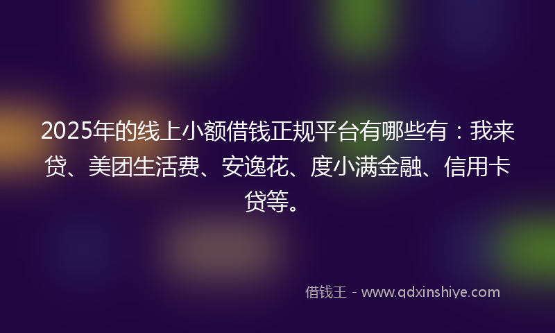 2025年的线上小额借钱正规平台有哪些有：我来贷、美团生活费、安逸花、度小满金融、信用卡贷等。