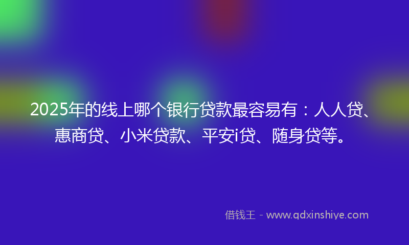 2025年的线上哪个银行贷款最容易有：人人贷、惠商贷、小米贷款、平安i贷、随身贷等。