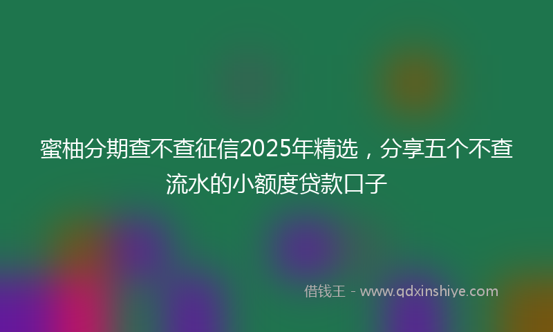 蜜柚分期查不查征信2025年精选，分享五个不查流水的小额度贷款口子