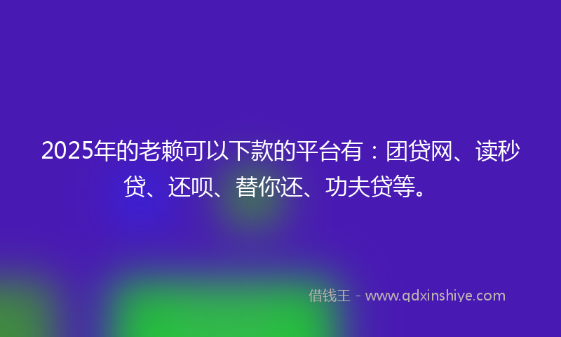 2025年的老赖可以下款的平台有：团贷网、读秒贷、还呗、替你还、功夫贷等。