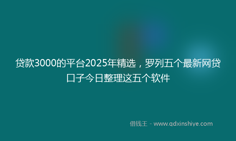 贷款3000的平台2025年精选，罗列五个最新网贷口子今日整理这五个软件