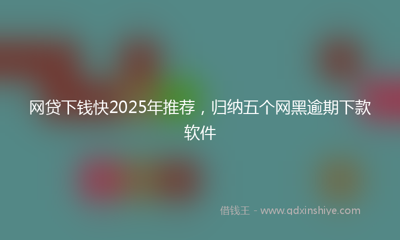 网贷下钱快2025年推荐，归纳五个网黑逾期下款软件