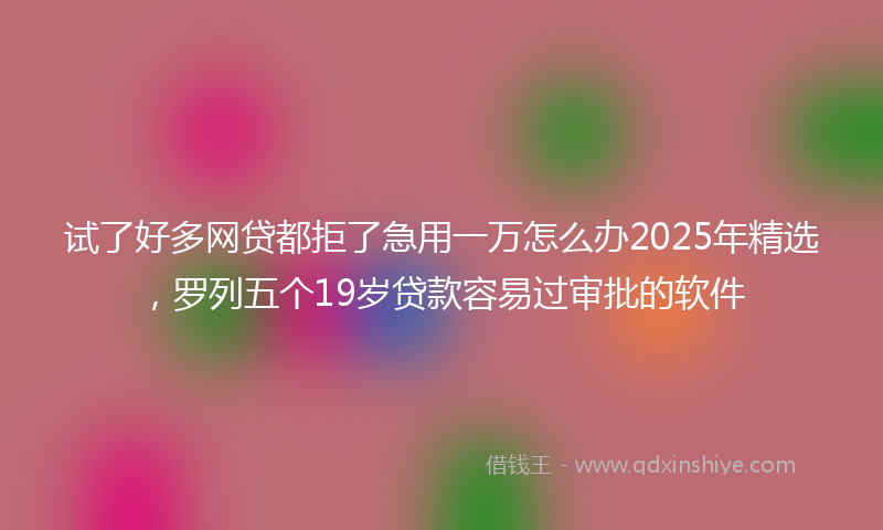 试了好多网贷都拒了急用一万怎么办2025年精选，罗列五个19岁贷款容易过审批的软件