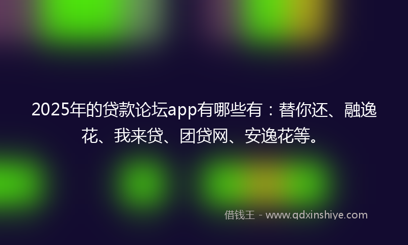 2025年的贷款论坛app有哪些有：替你还、融逸花、我来贷、团贷网、安逸花等。