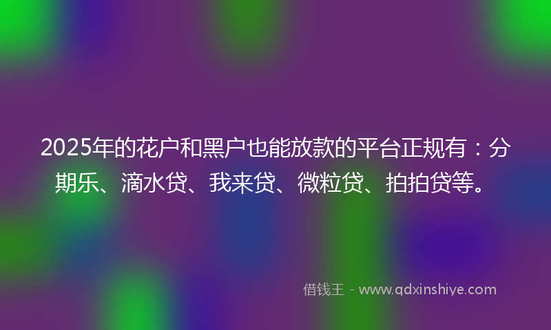 2025年的花户和黑户也能放款的平台正规有：分期乐、滴水贷、我来贷、微粒贷、拍拍贷等。