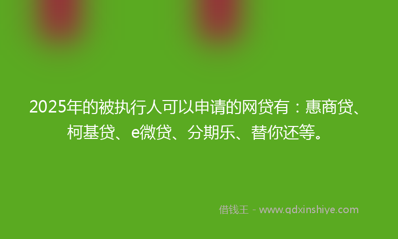 2025年的被执行人可以申请的网贷有：惠商贷、柯基贷、e微贷、分期乐、替你还等。
