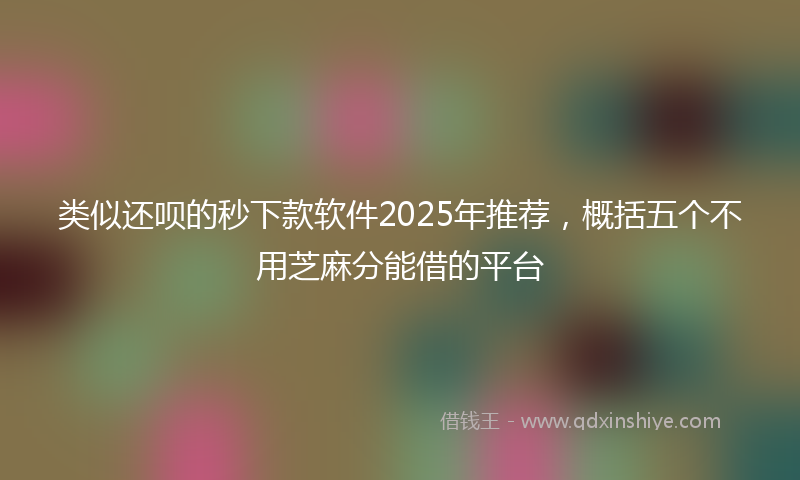类似还呗的秒下款软件2025年推荐，概括五个不用芝麻分能借的平台