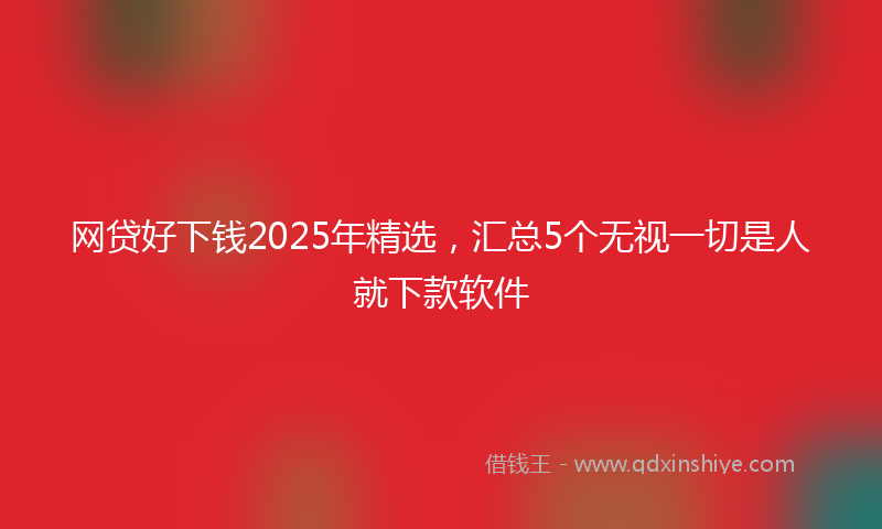 网贷好下钱2025年精选，汇总5个无视一切是人就下款软件